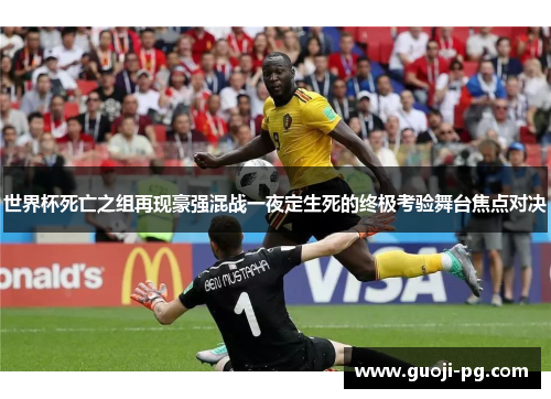 世界杯死亡之组再现豪强混战一夜定生死的终极考验舞台焦点对决