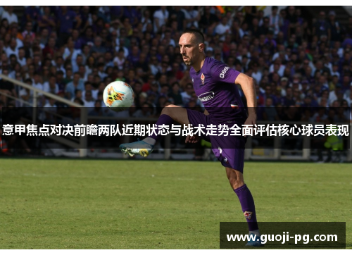 意甲焦点对决前瞻两队近期状态与战术走势全面评估核心球员表现 意甲焦点对决前瞻两队近期状态与战术走势全面评估核心球员表现