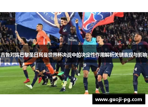 吉鲁对阵巴黎圣日耳曼世界杯决战中的决定性作用解析关键表现与影响