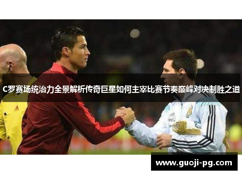 C罗赛场统治力全景解析传奇巨星如何主宰比赛节奏巅峰对决制胜之道 C罗赛场统治力全景解析传奇巨星如何主宰比赛节奏巅峰对决制胜之道
