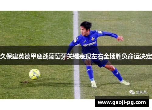 久保建英德甲鏖战葡萄牙关键表现左右全场胜负命运决定 久保建英德甲鏖战葡萄牙关键表现左右全场胜负命运决定