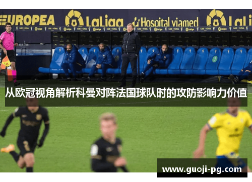 从欧冠视角解析科曼对阵法国球队时的攻防影响力价值 从欧冠视角解析科曼对阵法国球队时的攻防影响力价值