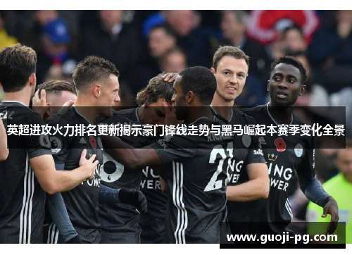 英超进攻火力排名更新揭示豪门锋线走势与黑马崛起本赛季变化全景 英超进攻火力排名更新揭示豪门锋线走势与黑马崛起本赛季变化全景