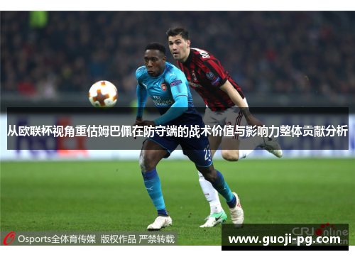 从欧联杯视角重估姆巴佩在防守端的战术价值与影响力整体贡献分析 从欧联杯视角重估姆巴佩在防守端的战术价值与影响力整体贡献分析
