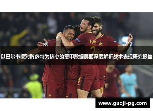 以巴尔韦德对阵多特为核心的意甲数据层面深度解析战术表现研究报告 以巴尔韦德对阵多特为核心的意甲数据层面深度解析战术表现研究报告