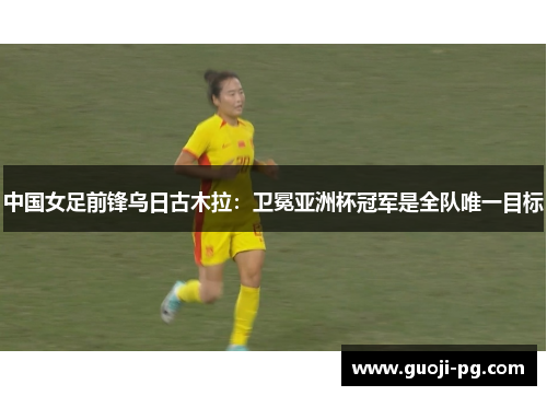 中国女足前锋乌日古木拉:卫冕亚洲杯冠军是全队唯一目标 中国女足前锋乌日古木拉:卫冕亚洲杯冠军是全队唯一目标
