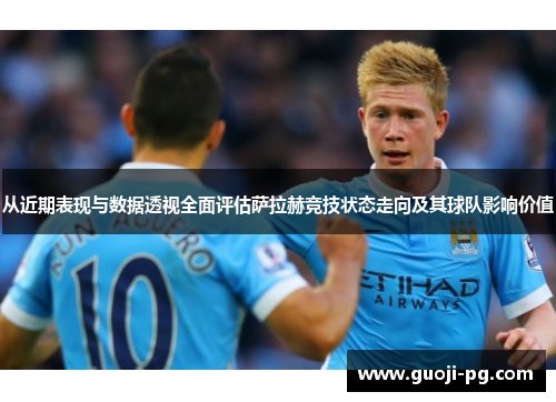 从近期表现与数据透视全面评估萨拉赫竞技状态走向及其球队影响价值