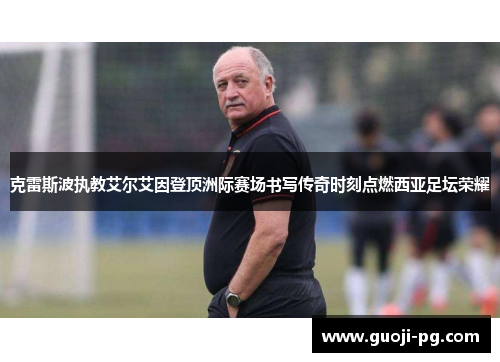克雷斯波执教艾尔艾因登顶洲际赛场书写传奇时刻点燃西亚足坛荣耀