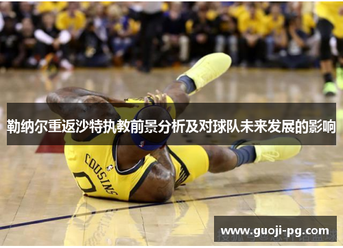 勒纳尔重返沙特执教前景分析及对球队未来发展的影响