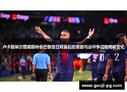 卢卡斯埃尔南德斯转会巴黎圣日耳曼后防重组与法甲争冠格局新变化 卢卡斯埃尔南德斯转会巴黎圣日耳曼后防重组与法甲争冠格局新变化