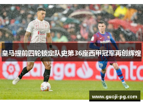 皇马提前四轮锁定队史第36座西甲冠军再创辉煌