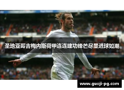 圣地亚哥吉梅内斯荷甲连连建功锋芒尽显进球如潮